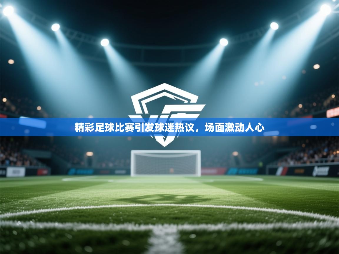 精彩足球比赛引发球迷热议，场面激动人心