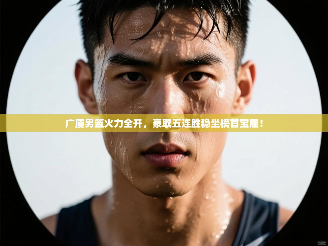 广厦男篮火力全开，豪取五连胜稳坐榜首宝座！  第1张