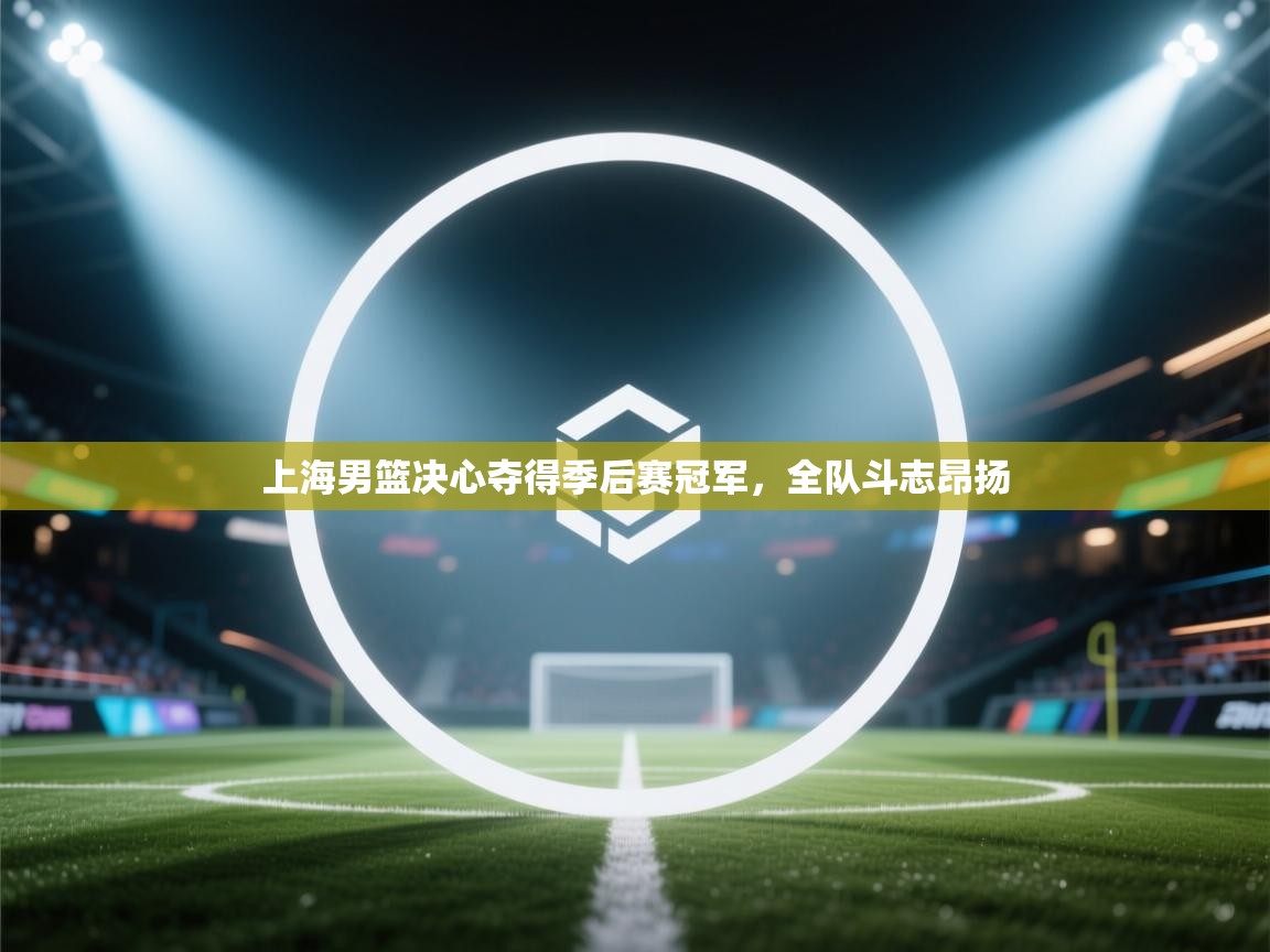 上海男篮决心夺得季后赛冠军，全队斗志昂扬