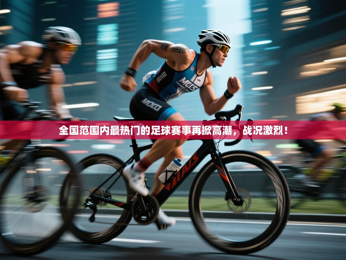 全国范围内最热门的足球赛事再掀高潮，战况激烈！