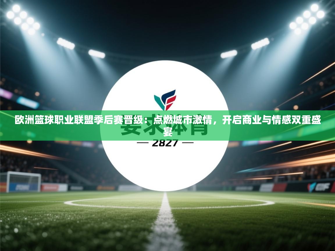 欧洲篮球职业联盟季后赛晋级：点燃城市激情，开启商业与情感双重盛宴